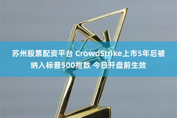 苏州股票配资平台 CrowdStrike上市5年后被纳入标普500指数 今日开盘前生效