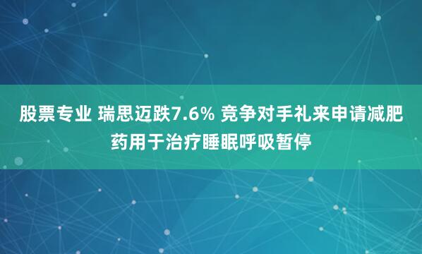 股票专业 瑞思迈跌7.6% 竞争对手礼来申请减肥药用于治疗睡眠呼吸暂停