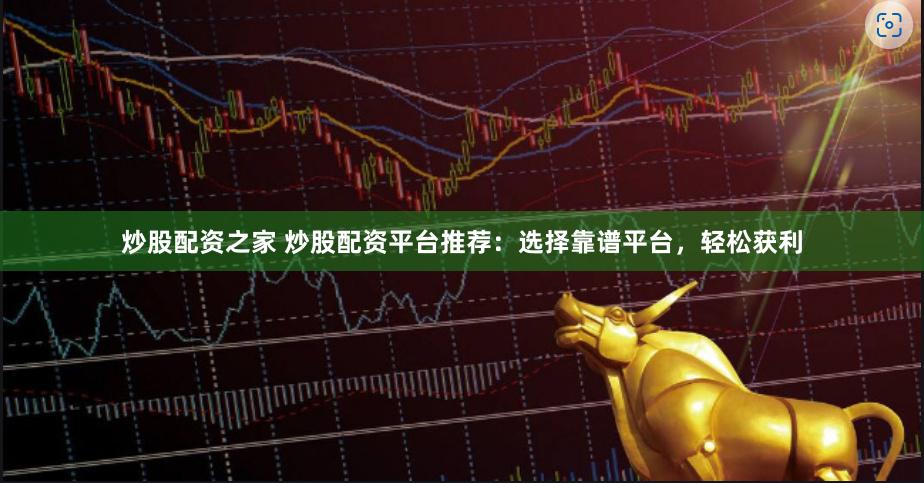 炒股配资之家 炒股配资平台推荐：选择靠谱平台，轻松获利