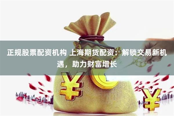 正规股票配资机构 上海期货配资：解锁交易新机遇，助力财富增长