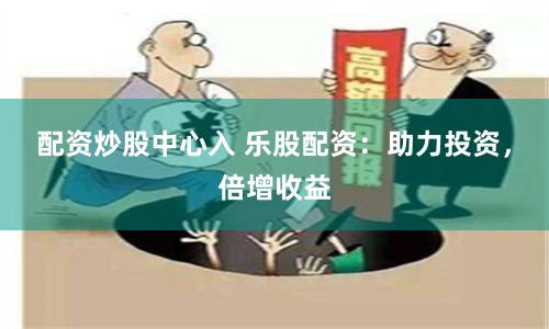 配资炒股中心入 乐股配资：助力投资，倍增收益