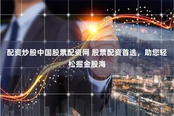 配资炒股中国股票配资网 股票配资首选，助您轻松掘金股海
