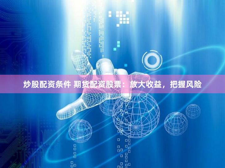 炒股配资条件 期货配资股票：放大收益，把握风险