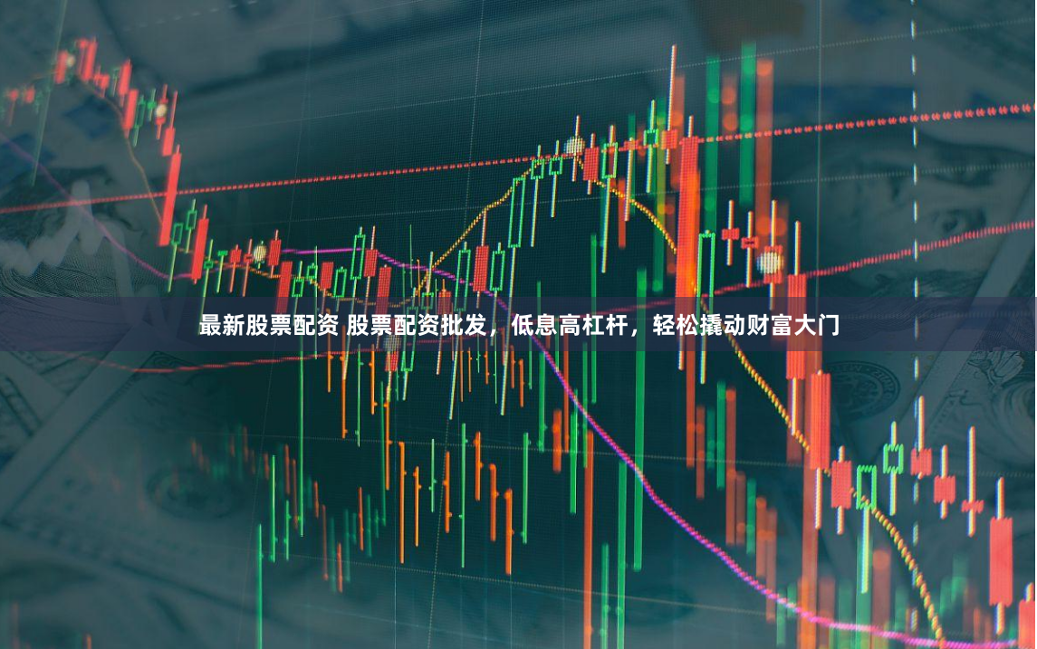 最新股票配资 股票配资批发，低息高杠杆，轻松撬动财富大门