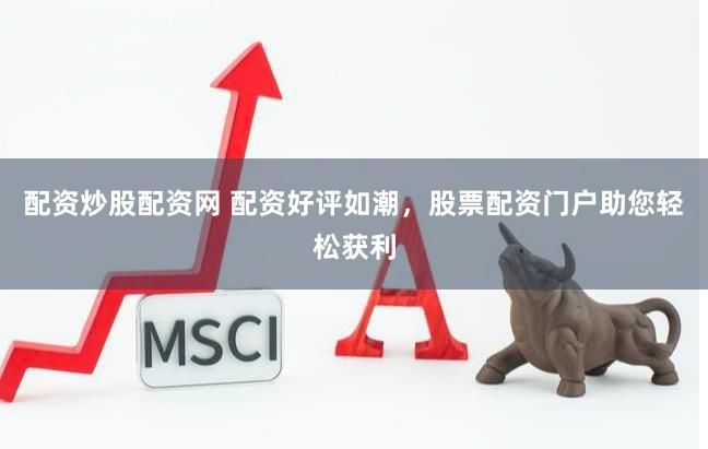 配资炒股配资网 配资好评如潮，股票配资门户助您轻松获利