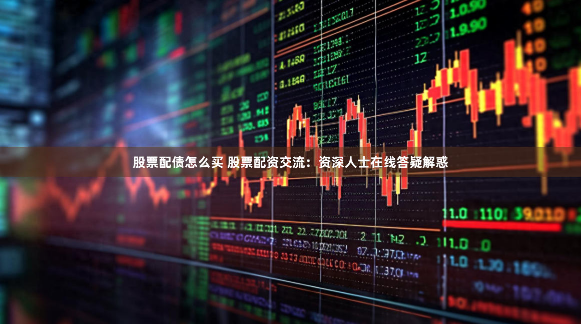 股票配债怎么买 股票配资交流：资深人士在线答疑解惑