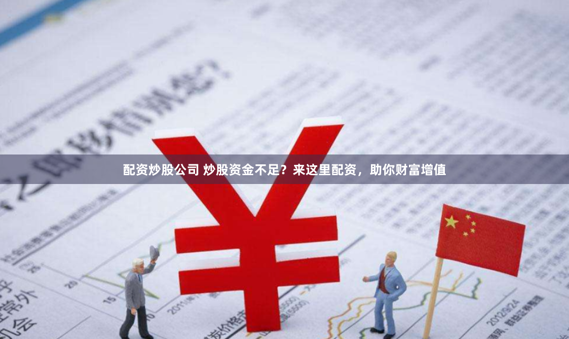 配资炒股公司 炒股资金不足？来这里配资，助你财富增值