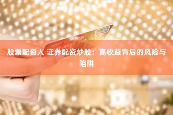 股票配资人 证券配资炒股：高收益背后的风险与陷阱