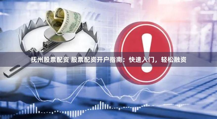 抚州股票配资 股票配资开户指南：快速入门，轻松融资
