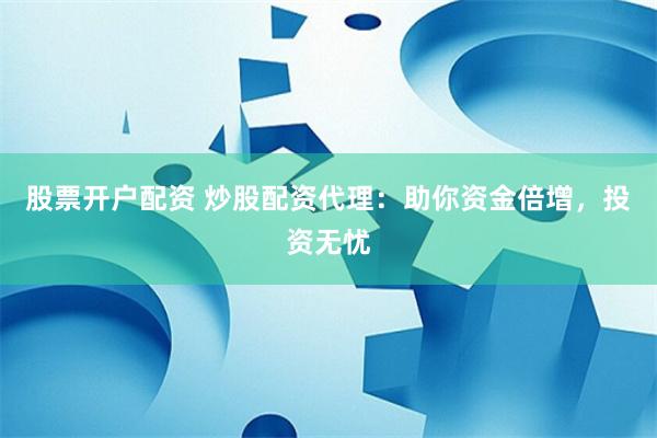 股票开户配资 炒股配资代理：助你资金倍增，投资无忧