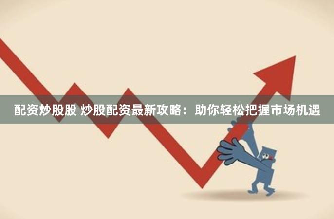 配资炒股股 炒股配资最新攻略：助你轻松把握市场机遇