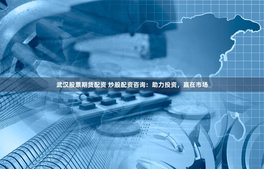 武汉股票期货配资 炒股配资咨询：助力投资，赢在市场