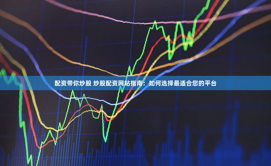 配资带你炒股 炒股配资网站指南：如何选择最适合您的平台