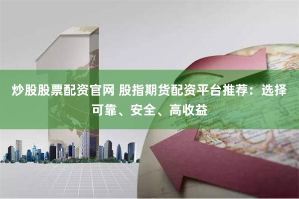 炒股股票配资官网 股指期货配资平台推荐：选择可靠、安全、高收益