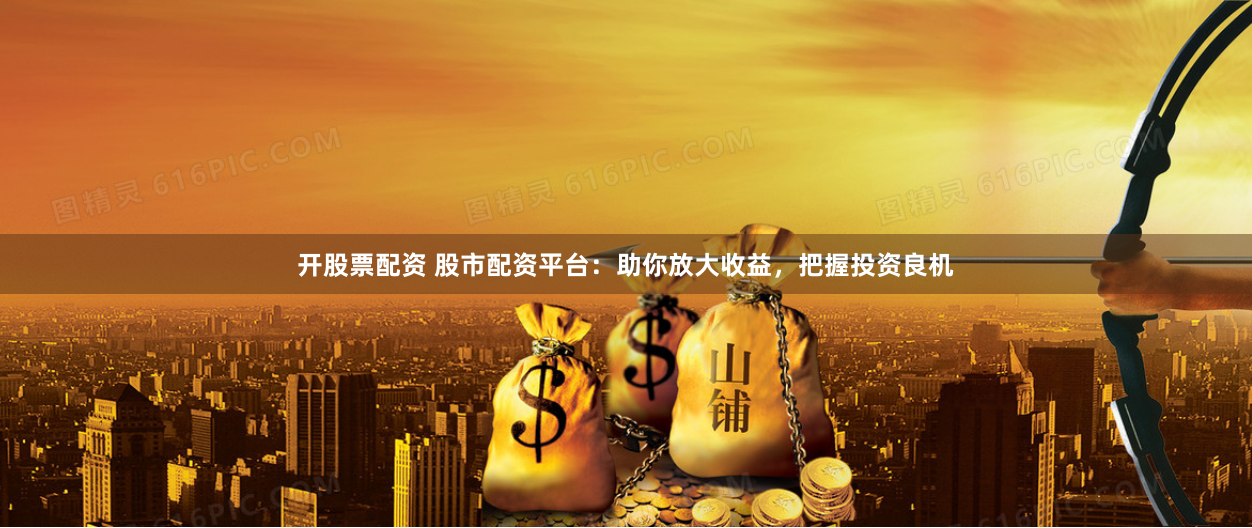 开股票配资 股市配资平台：助你放大收益，把握投资良机