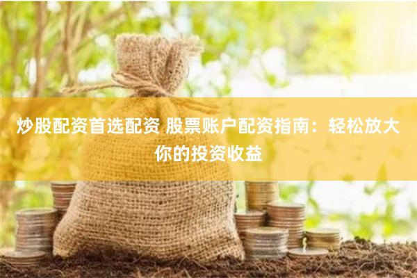 炒股配资首选配资 股票账户配资指南：轻松放大你的投资收益