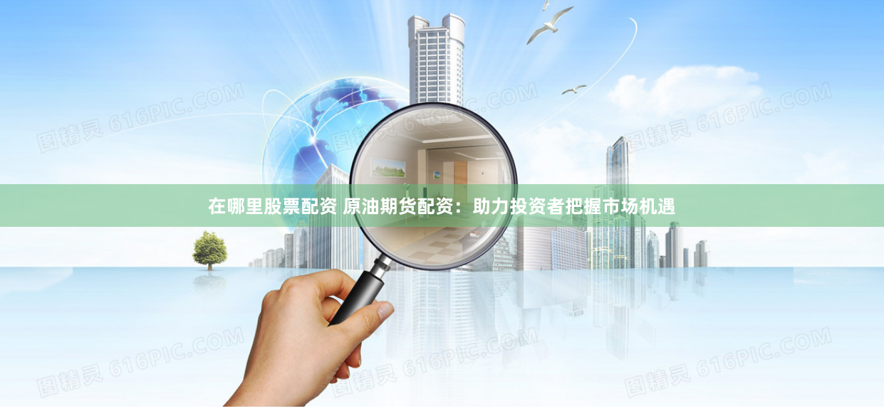 在哪里股票配资 原油期货配资：助力投资者把握市场机遇