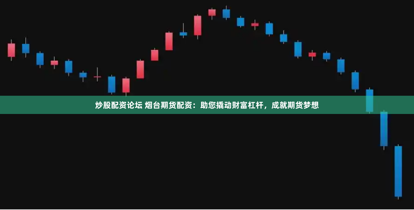 炒股配资论坛 烟台期货配资：助您撬动财富杠杆，成就期货梦想