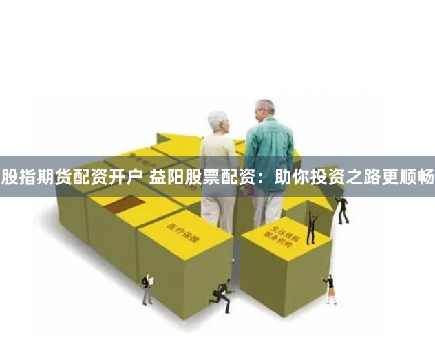 股指期货配资开户 益阳股票配资：助你投资之路更顺畅