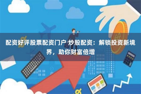 配资好评股票配资门户 炒股配资：解锁投资新境界，助你财富倍增