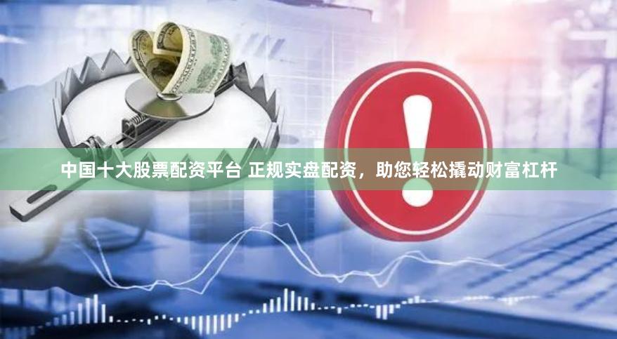 中国十大股票配资平台 正规实盘配资，助您轻松撬动财富杠杆