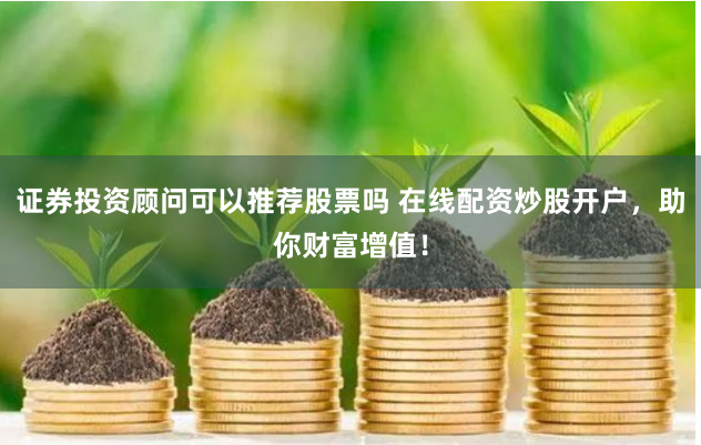 证券投资顾问可以推荐股票吗 在线配资炒股开户，助你财富增值！