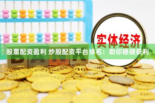 股票配资盈利 炒股配资平台排名：助你稳健获利