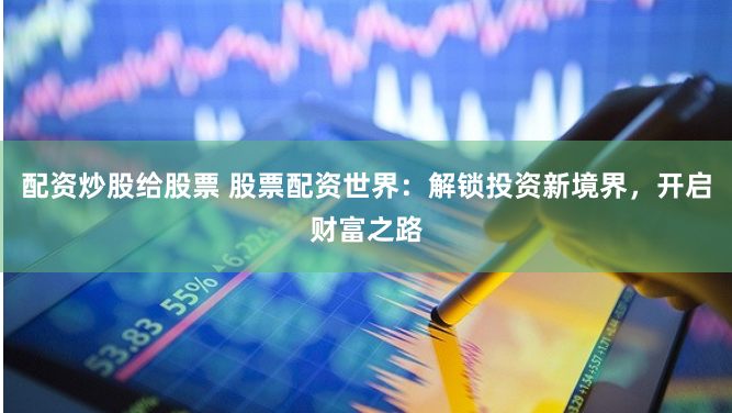 配资炒股给股票 股票配资世界：解锁投资新境界，开启财富之路