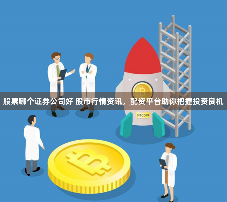 股票哪个证券公司好 股市行情资讯，配资平台助你把握投资良机