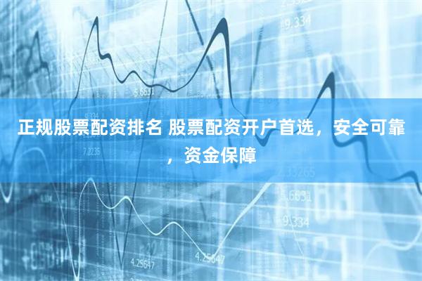 正规股票配资排名 股票配资开户首选，安全可靠，资金保障