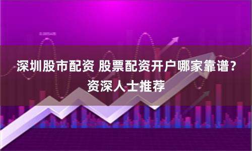 深圳股市配资 股票配资开户哪家靠谱？资深人士推荐