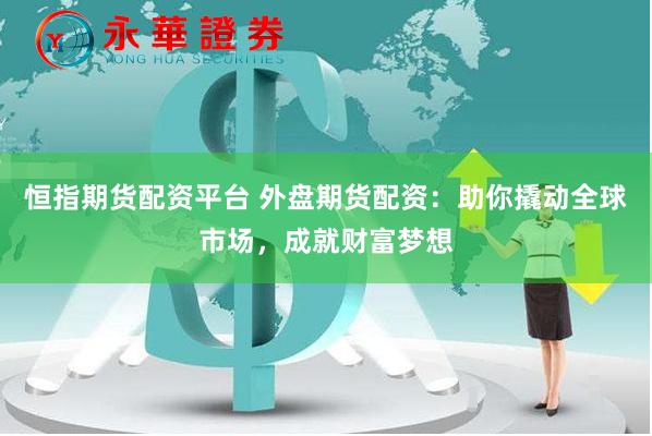 恒指期货配资平台 外盘期货配资：助你撬动全球市场，成就财富梦想