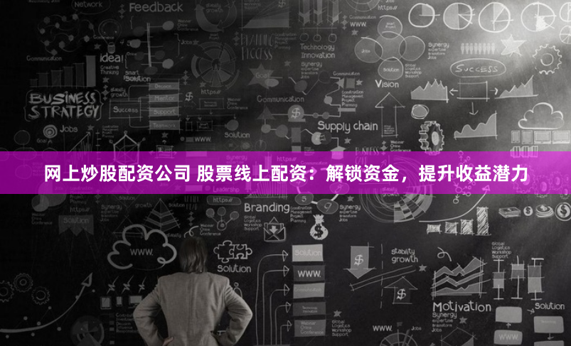 网上炒股配资公司 股票线上配资：解锁资金，提升收益潜力