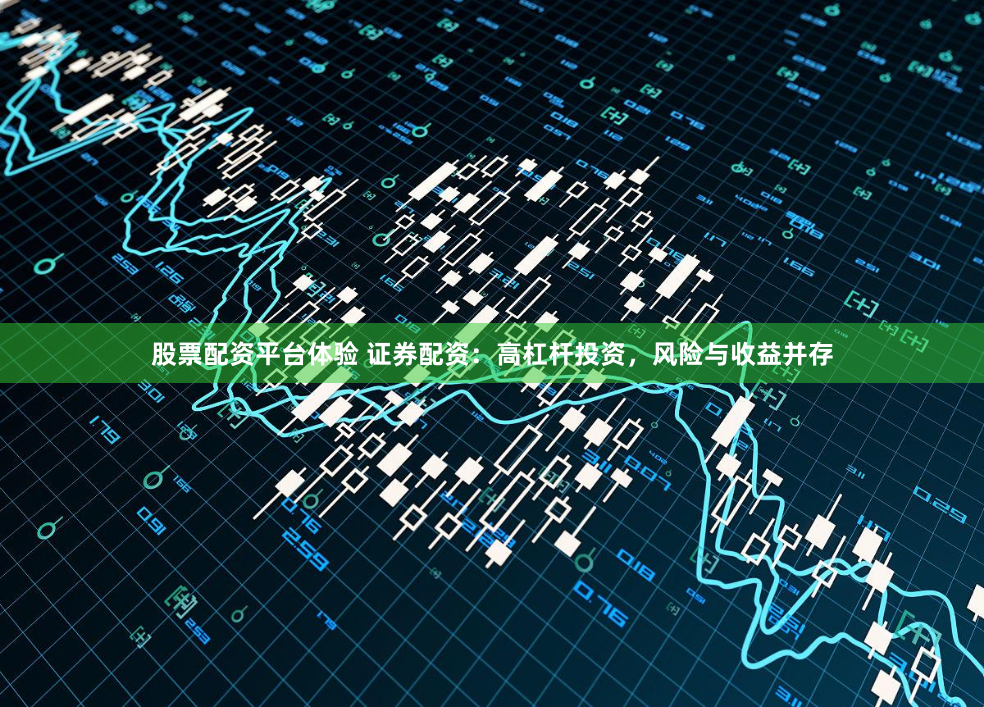 股票配资平台体验 证券配资：高杠杆投资，风险与收益并存