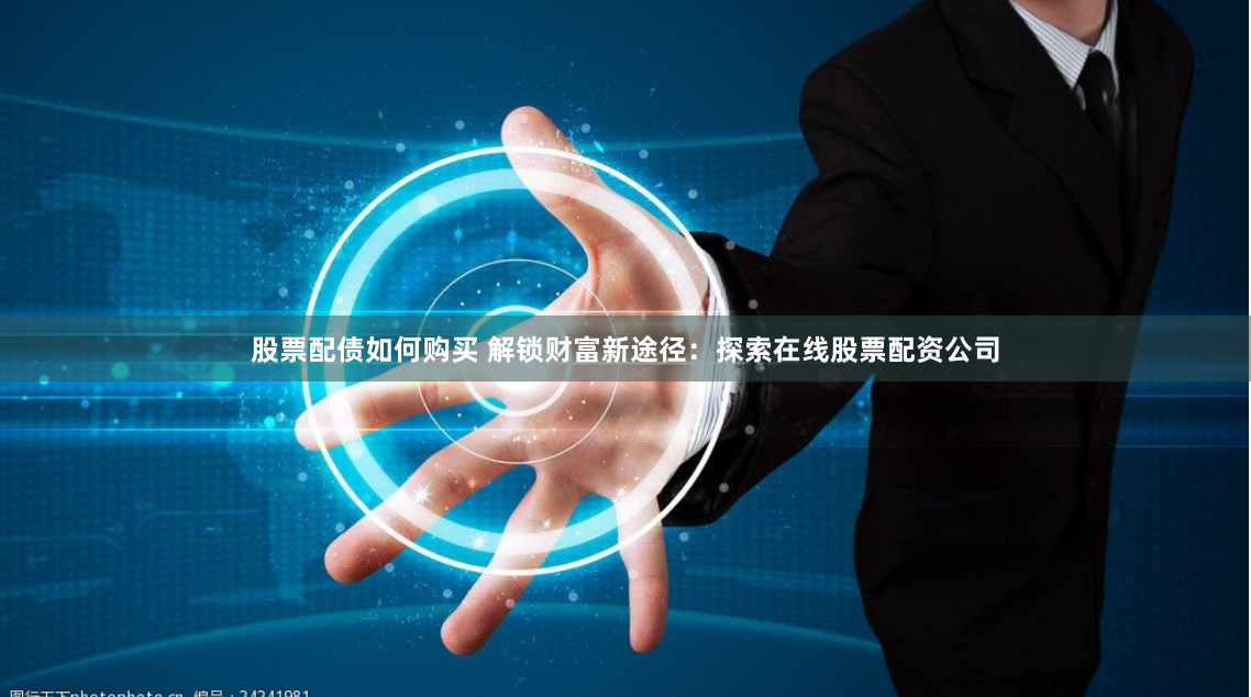 股票配债如何购买 解锁财富新途径：探索在线股票配资公司
