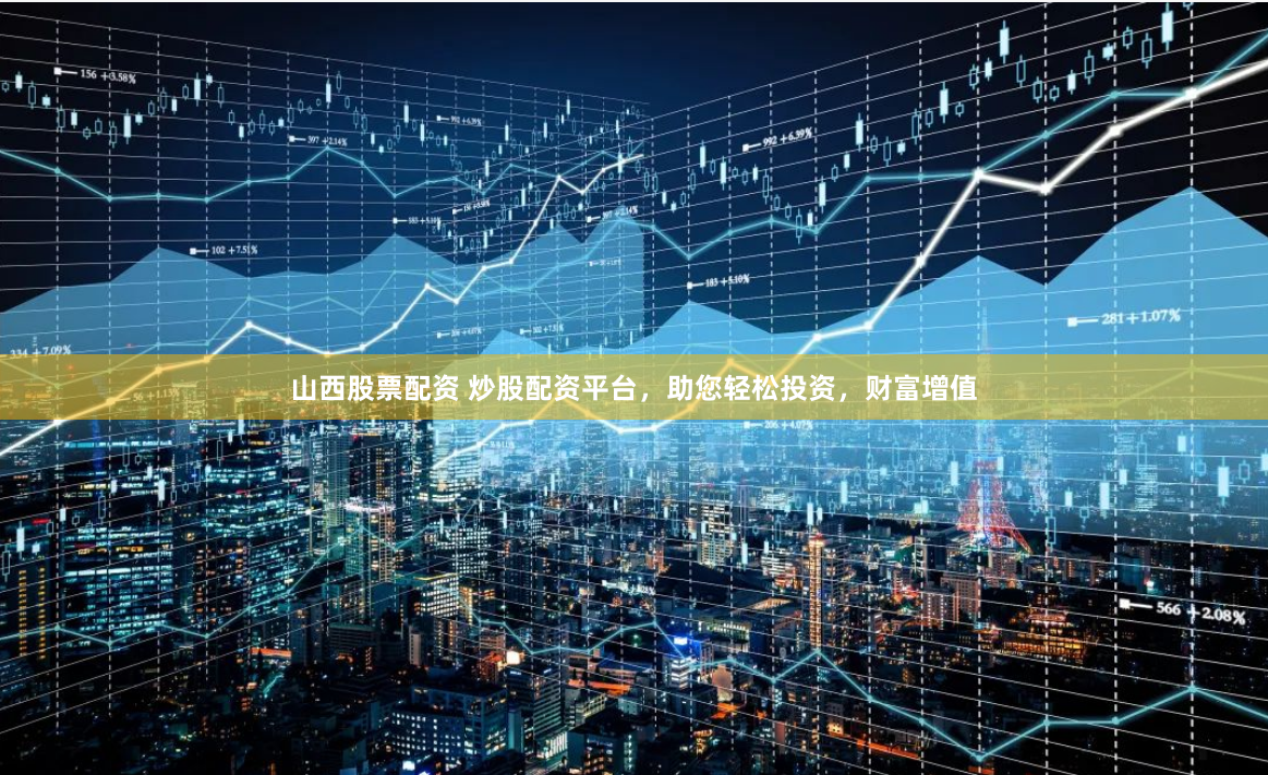 山西股票配资 炒股配资平台，助您轻松投资，财富增值