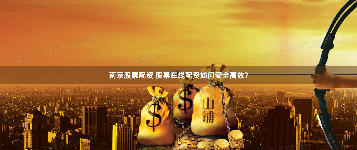 南京股票配资 股票在线配资如何安全高效？