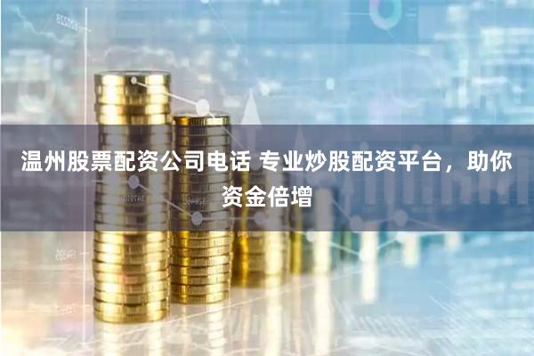 温州股票配资公司电话 专业炒股配资平台，助你资金倍增