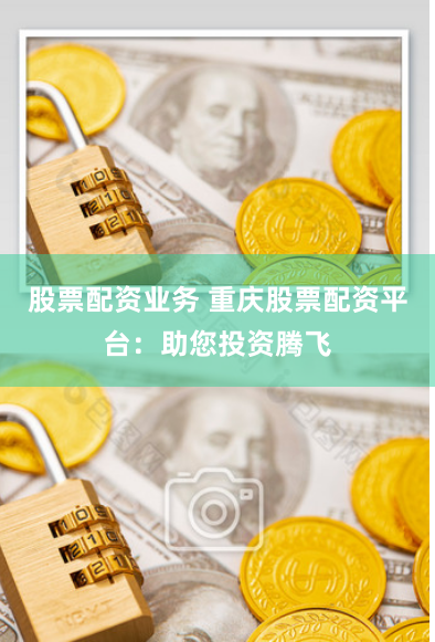 股票配资业务 重庆股票配资平台：助您投资腾飞