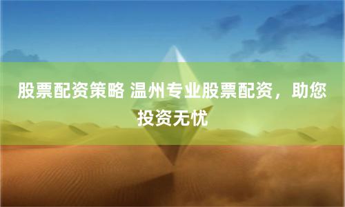 股票配资策略 温州专业股票配资，助您投资无忧