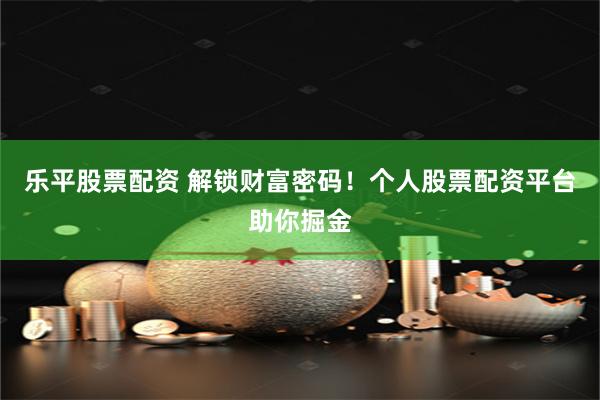 乐平股票配资 解锁财富密码！个人股票配资平台助你掘金