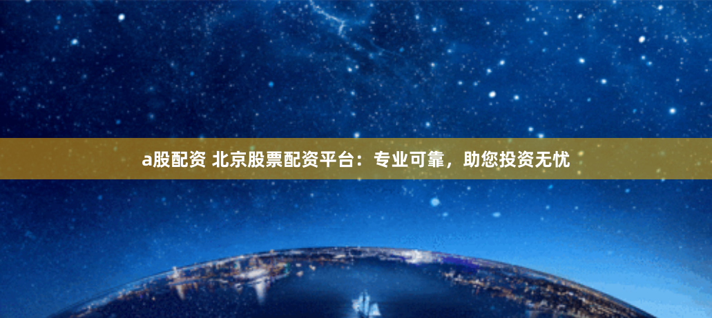 a股配资 北京股票配资平台：专业可靠，助您投资无忧