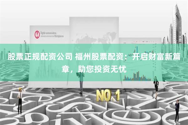 股票正规配资公司 福州股票配资：开启财富新篇章，助您投资无忧