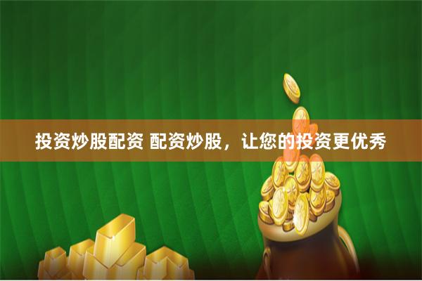 投资炒股配资 配资炒股，让您的投资更优秀