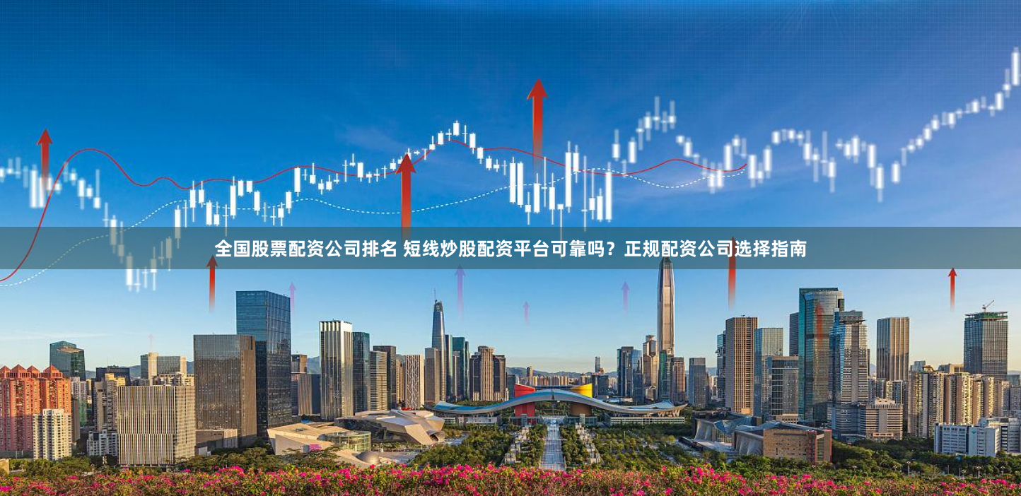 全国股票配资公司排名 短线炒股配资平台可靠吗？正规配资公司选择指南
