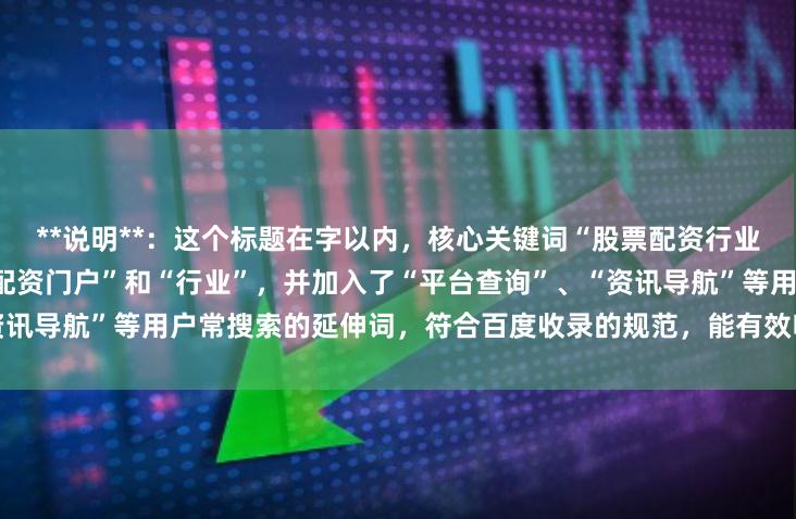**说明**：这个标题在字以内，核心关键词“股票配资行业门户”被自然地拆分为“股票配资门户”和“行业”，并加入了“平台查询”、“资讯导航”等用户常搜索的延伸词，符合百度收录的规范，能有效吸引目标用户点击。