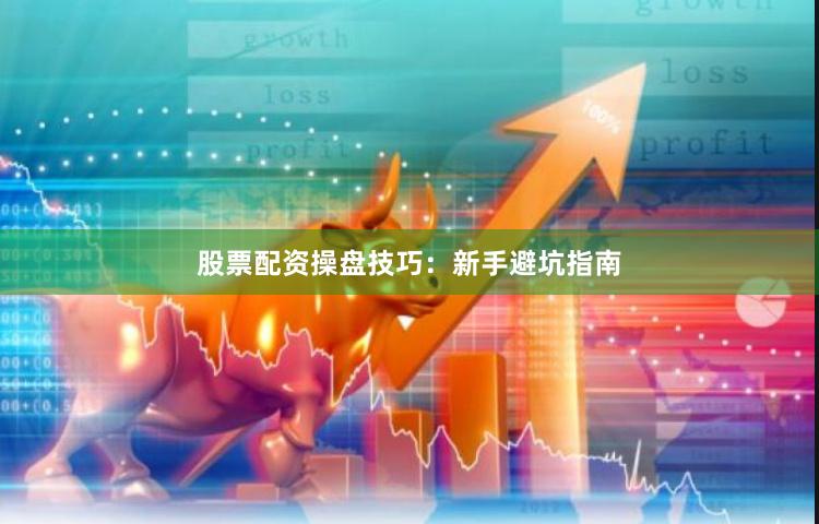 股票配资操盘技巧：新手避坑指南
