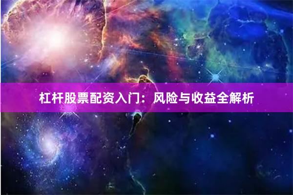 杠杆股票配资入门：风险与收益全解析